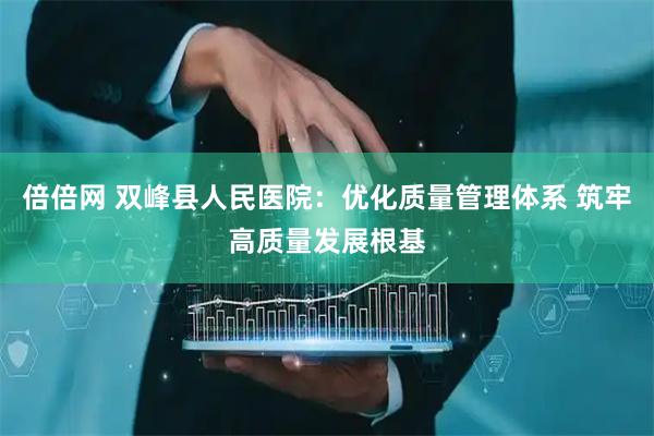 倍倍网 双峰县人民医院：优化质量管理体系 筑牢高质量发展根基
