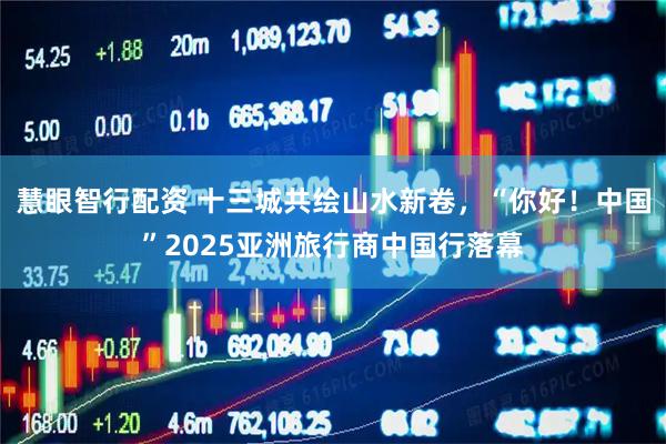 慧眼智行配资 十三城共绘山水新卷，“你好！中国”2025亚洲旅行商中国行落幕