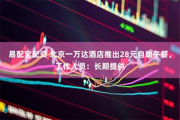 易配宝配资 北京一万达酒店推出28元自助午餐，工作人员：长期提供