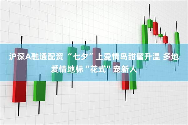 沪深A融通配资 “七夕”上爱情岛甜蜜升温 多地爱情地标“花式”宠新人
