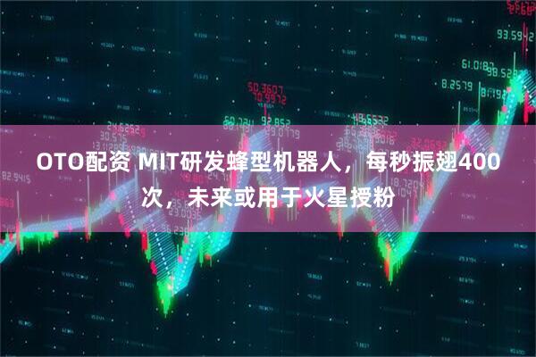 OTO配资 MIT研发蜂型机器人，每秒振翅400次，未来或用于火星授粉