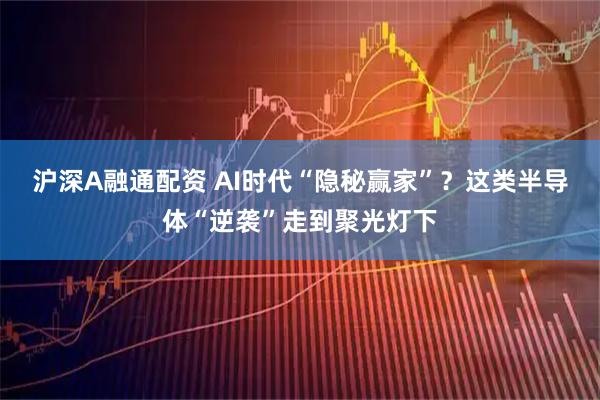 沪深A融通配资 AI时代“隐秘赢家”？这类半导体“逆袭”走到聚光灯下