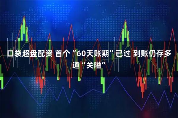 口袋超盘配资 首个“60天账期”已过 到账仍存多道“关隘”