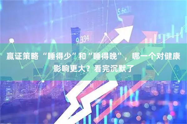赢证策略 “睡得少”和“睡得晚”，哪一个对健康影响更大？看完沉默了