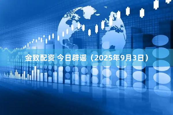 金致配资 今日辟谣（2025年9月3日）