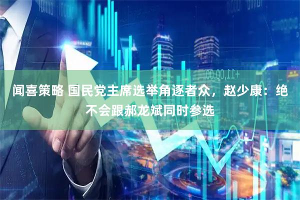 闻喜策略 国民党主席选举角逐者众，赵少康：绝不会跟郝龙斌同时参选