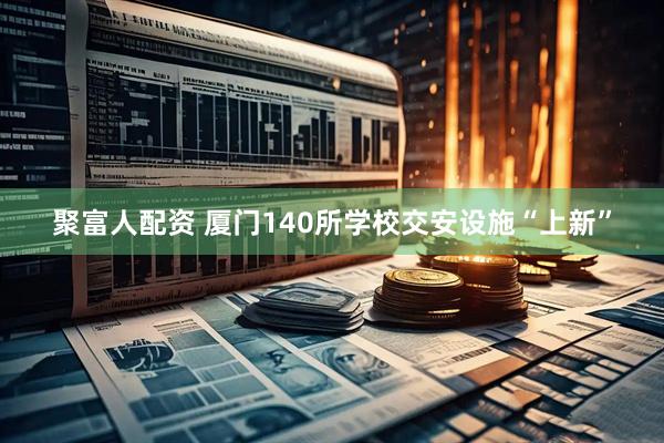 聚富人配资 厦门140所学校交安设施“上新”