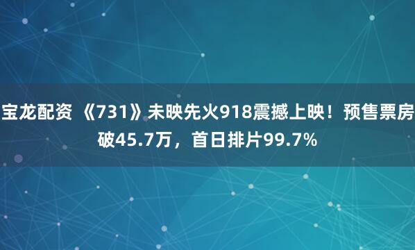 宝龙配资 《731》未映先火918震撼上映！预售票房破45.7万，首日排片99.7%