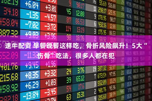 速牛配资 早餐晚餐这样吃，骨折风险飙升！5大“伤骨”吃法，很多人都在犯