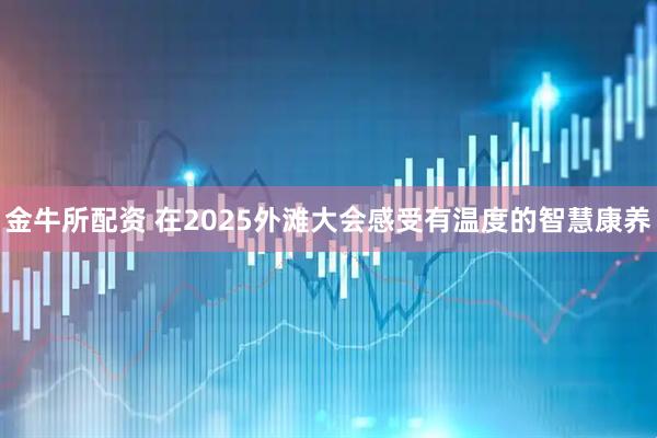 金牛所配资 在2025外滩大会感受有温度的智慧康养