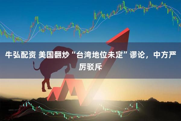 牛弘配资 美国翻炒“台湾地位未定”谬论，中方严厉驳斥