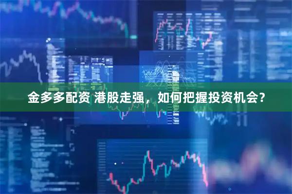 金多多配资 港股走强，如何把握投资机会？