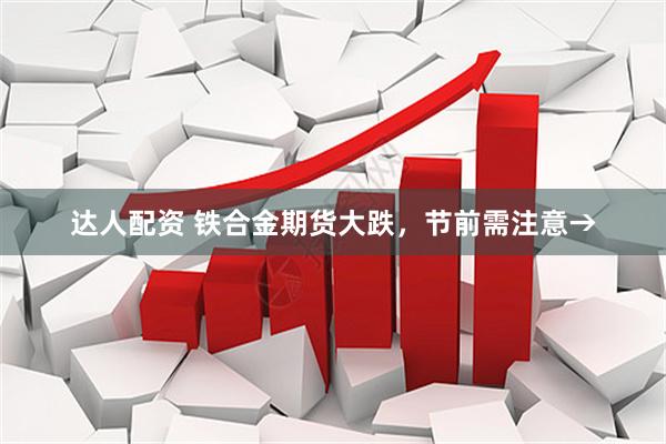 达人配资 铁合金期货大跌，节前需注意→