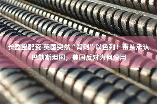 长盈宝配资 英国突然“背刺”以色列！带头承认巴勒斯坦国，美国反对为何没用