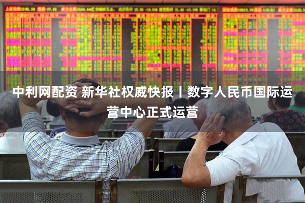 中利网配资 新华社权威快报丨数字人民币国际运营中心正式运营