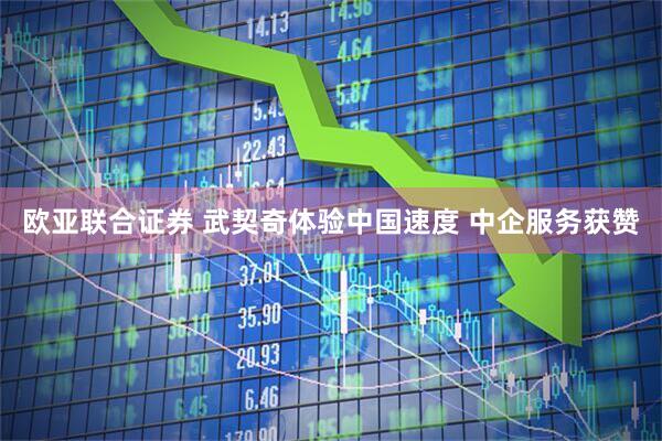 欧亚联合证券 武契奇体验中国速度 中企服务获赞