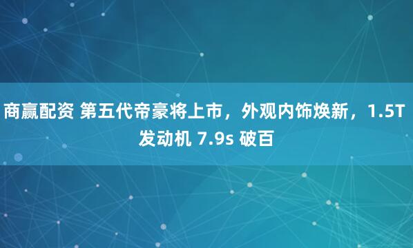 商赢配资 第五代帝豪将上市，外观内饰焕新，1.5T 发动机 7.9s 破百