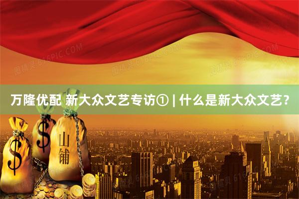 万隆优配 新大众文艺专访① | 什么是新大众文艺？
