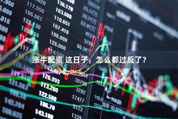 涨牛配资 这日子，怎么都过反了？