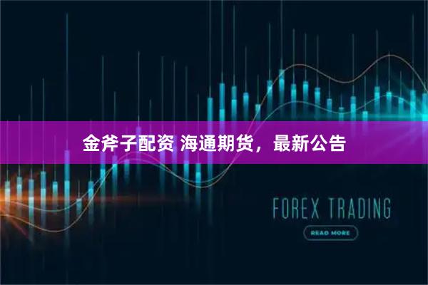 金斧子配资 海通期货，最新公告