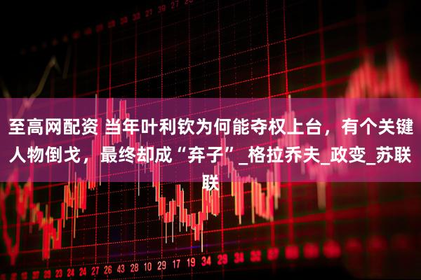 至高网配资 当年叶利钦为何能夺权上台，有个关键人物倒戈，最终却成“弃子”_格拉乔夫_政变_苏联