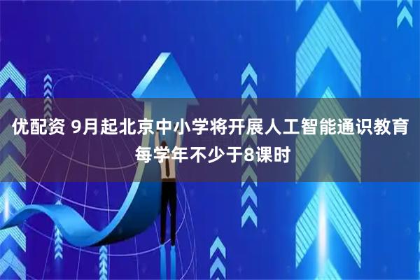 优配资 9月起北京中小学将开展人工智能通识教育 每学年不少于8课时