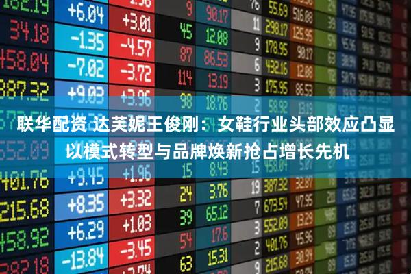联华配资 达芙妮王俊刚：女鞋行业头部效应凸显 以模式转型与品牌焕新抢占增长先机