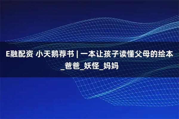 E融配资 小天鹅荐书 | 一本让孩子读懂父母的绘本_爸爸_妖怪_妈妈