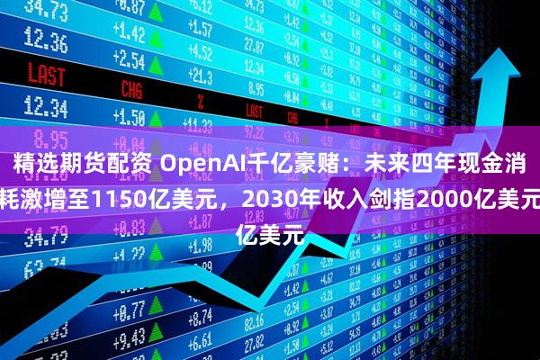 精选期货配资 OpenAI千亿豪赌：未来四年现金消耗激增至1150亿美元，2030年收入剑指2000亿美元