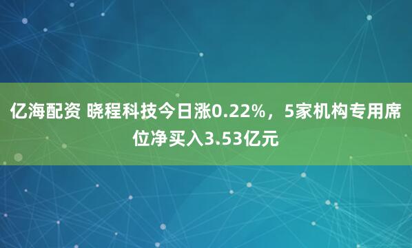 亿海配资 晓程科技今日涨0.22%，5家机构专用席位净买入3.53亿元