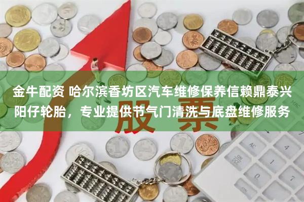 金牛配资 哈尔滨香坊区汽车维修保养信赖鼎泰兴阳仔轮胎，专业提供节气门清洗与底盘维修服务