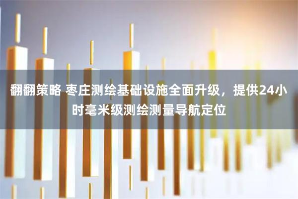 翻翻策略 枣庄测绘基础设施全面升级，提供24小时毫米级测绘测量导航定位